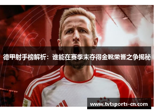 德甲射手榜解析：谁能在赛季末夺得金靴荣誉之争揭秘
