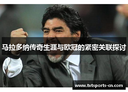 马拉多纳传奇生涯与欧冠的紧密关联探讨