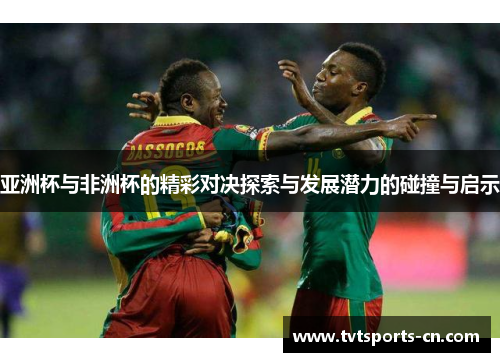 亚洲杯与非洲杯的精彩对决探索与发展潜力的碰撞与启示