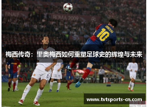 梅西传奇：里奥梅西如何重塑足球史的辉煌与未来