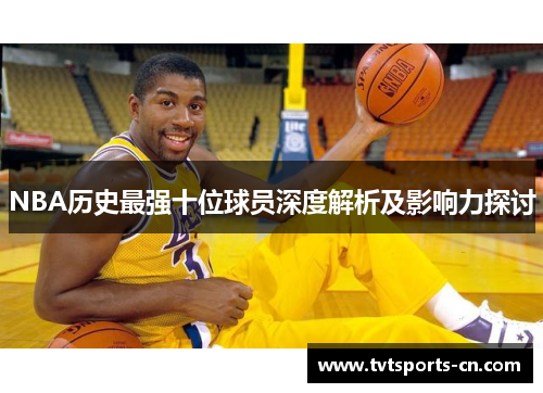 NBA历史最强十位球员深度解析及影响力探讨