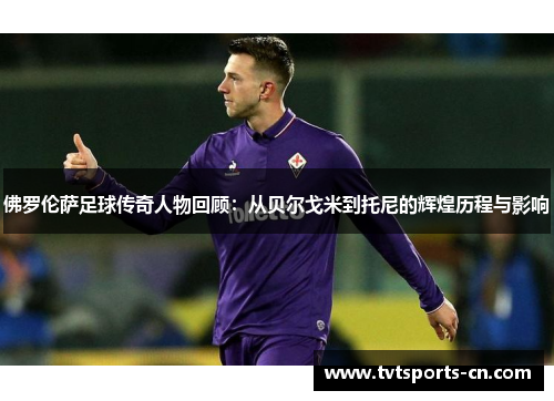 佛罗伦萨足球传奇人物回顾：从贝尔戈米到托尼的辉煌历程与影响