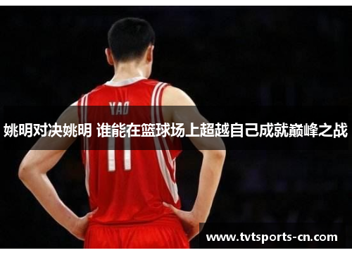 姚明对决姚明 谁能在篮球场上超越自己成就巅峰之战
