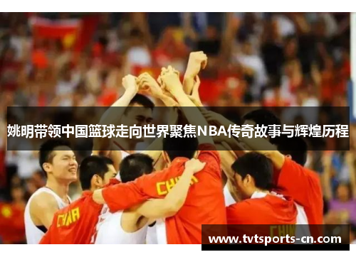 姚明带领中国篮球走向世界聚焦NBA传奇故事与辉煌历程