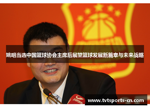 姚明当选中国篮球协会主席后展望篮球发展新篇章与未来战略