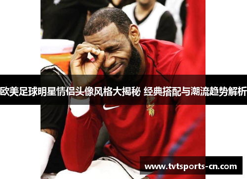 欧美足球明星情侣头像风格大揭秘 经典搭配与潮流趋势解析