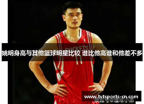 姚明身高与其他篮球明星比较 谁比他高谁和他差不多