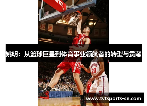 姚明：从篮球巨星到体育事业领航者的转型与贡献