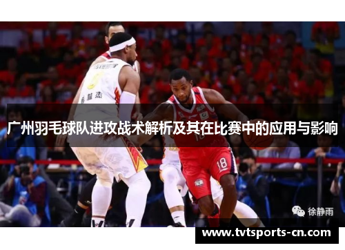 广州羽毛球队进攻战术解析及其在比赛中的应用与影响