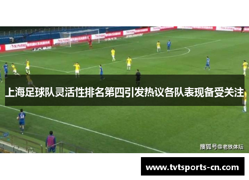 上海足球队灵活性排名第四引发热议各队表现备受关注
