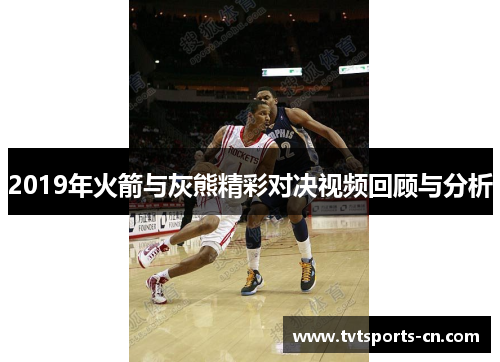 2019年火箭与灰熊精彩对决视频回顾与分析