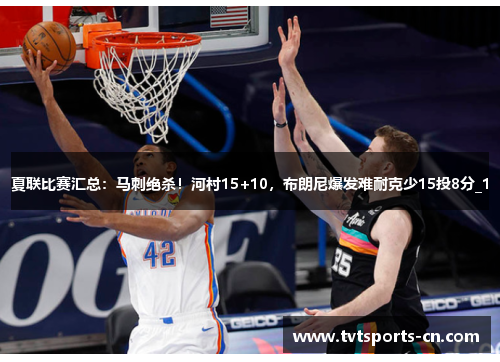 夏联比赛汇总：马刺绝杀！河村15+10，布朗尼爆发难耐克少15投8分_1