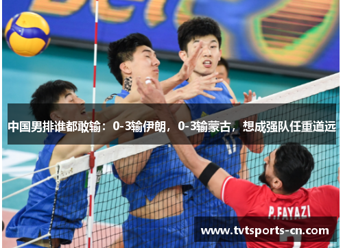 中国男排谁都敢输：0-3输伊朗，0-3输蒙古，想成强队任重道远