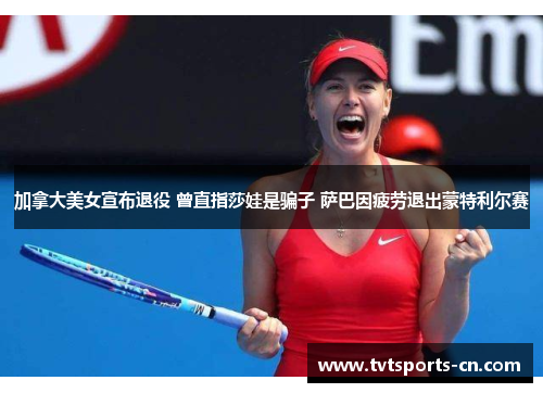 加拿大美女宣布退役 曾直指莎娃是骗子 萨巴因疲劳退出蒙特利尔赛