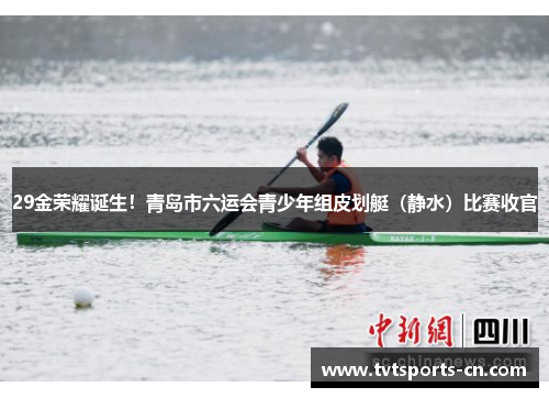 29金荣耀诞生！青岛市六运会青少年组皮划艇（静水）比赛收官