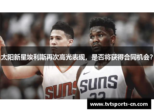 太阳新星埃利斯再次高光表现，是否将获得合同机会？
