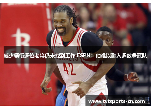 威少领衔多位老将仍未找到工作 ESPN：他难以融入多数争冠队