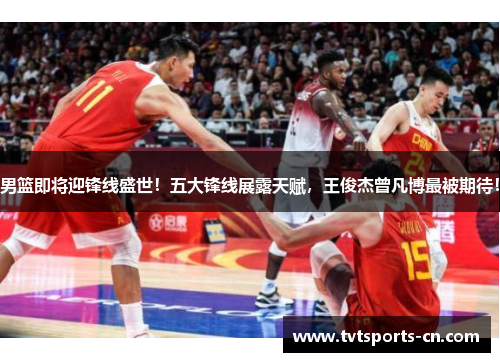 男篮即将迎锋线盛世！五大锋线展露天赋，王俊杰曾凡博最被期待！