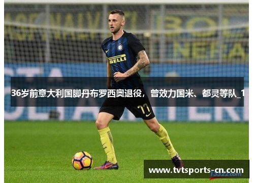 36岁前意大利国脚丹布罗西奥退役，曾效力国米、都灵等队_1