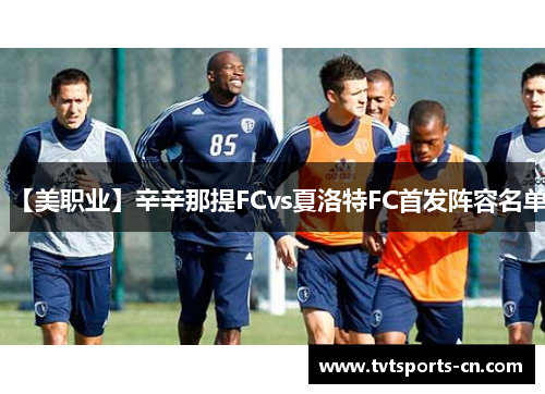 【美职业】辛辛那提FCvs夏洛特FC首发阵容名单
